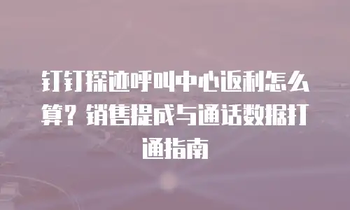 钉钉探迹呼叫中心返利怎么算？销售提成与通话数据打通指南