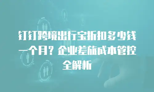 钉钉跨境出行宝折扣多少钱一个月？企业差旅成本管控全解析