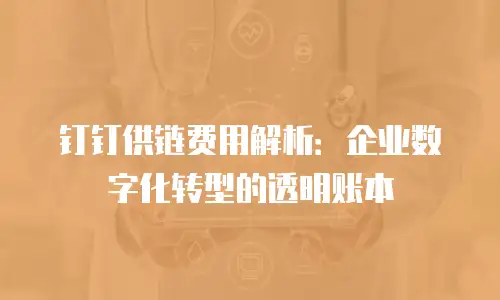 钉钉供链费用解析：企业数字化转型的透明账本