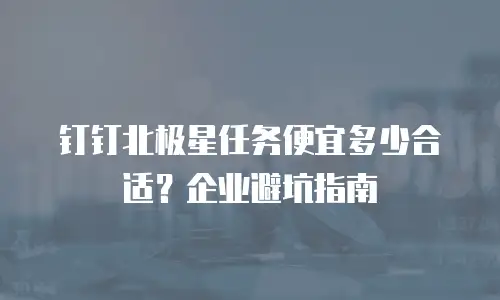 钉钉北极星任务便宜多少合适？企业避坑指南