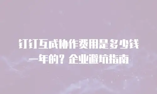 钉钉互成协作费用是多少钱一年的？企业避坑指南