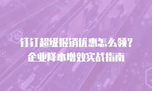 钉钉超级报销优惠怎么领？企业降本增效实战指南