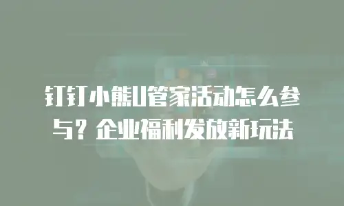 钉钉小熊U管家活动怎么参与？企业福利发放新玩法
