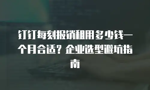 钉钉每刻报销租用多少钱一个月合适？企业选型避坑指南