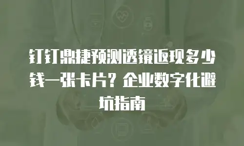 钉钉鼎捷预测透镜返现多少钱一张卡片？企业数字化避坑指南