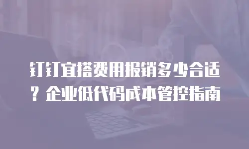 钉钉宜搭费用报销多少合适？企业低代码成本管控指南