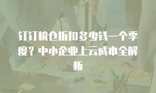 钉钉粮仓折扣多少钱一个季度？中小企业上云成本全解析