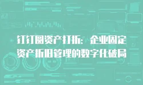 钉钉圆资产打折：企业固定资产折旧管理的数字化破局