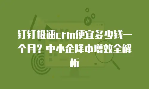 钉钉极速crm便宜多少钱一个月？中小企降本增效全解析