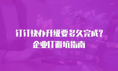 钉钉快办升级要多久完成？企业IT避坑指南