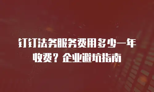 钉钉法务服务费用多少一年收费？企业避坑指南