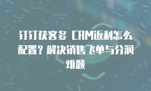 钉钉获客多 CRM返利怎么配置？解决销售飞单与分润难题
