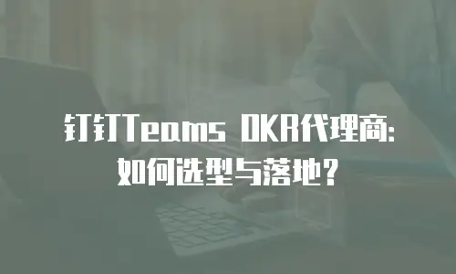 钉钉Teams OKR代理商：如何选型与落地？