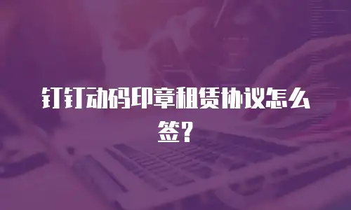 钉钉动码印章租赁协议怎么签？