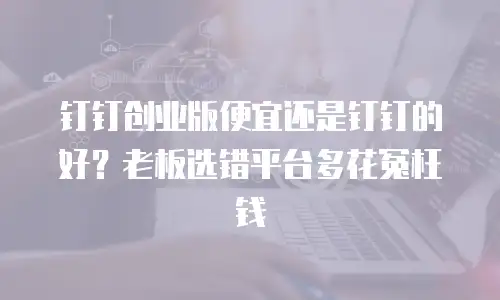 钉钉创业版便宜还是钉钉的好？老板选错平台多花冤枉钱