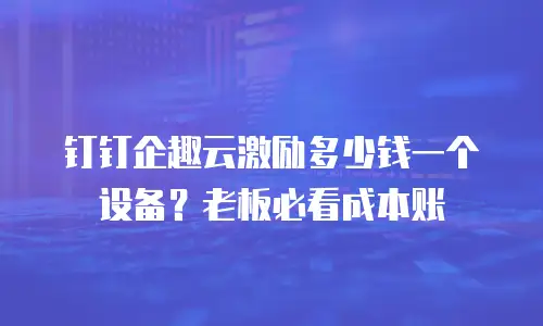 钉钉企趣云激励多少钱一个设备？老板必看成本账
