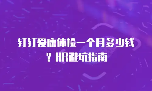 钉钉爱康体检一个月多少钱？HR避坑指南