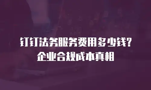 钉钉法务服务费用多少钱？企业合规成本真相