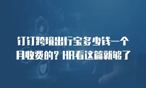 钉钉跨境出行宝多少钱一个月收费的？HR看这篇就够了