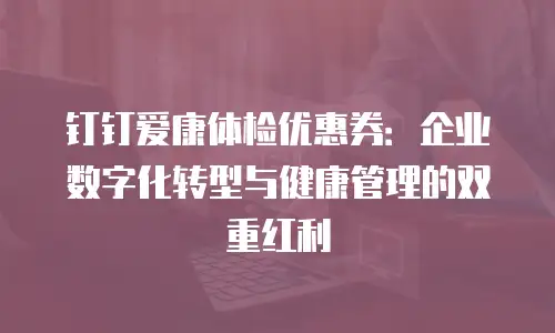 钉钉爱康体检优惠券：企业数字化转型与健康管理的双重红利