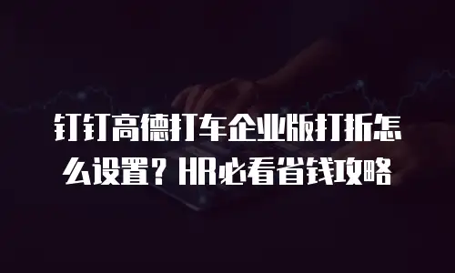 钉钉高德打车企业版打折怎么设置？HR必看省钱攻略