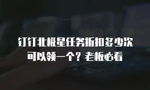 钉钉北极星任务折扣多少次可以领一个？老板必看