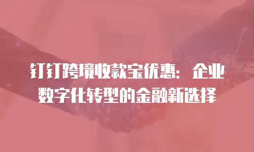 钉钉跨境收款宝优惠：企业数字化转型的金融新选择