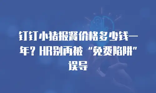 钉钉小猪报餐价格多少钱一年？HR别再被&ldquo;免费陷阱&rdquo;误导