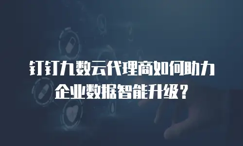 钉钉九数云代理商如何助力企业数据智能升级？