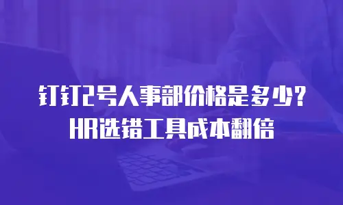 钉钉2号人事部价格是多少？HR选错工具成本翻倍