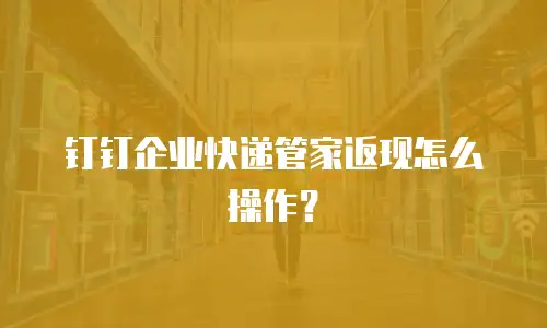 钉钉企业快递管家返现怎么操作？