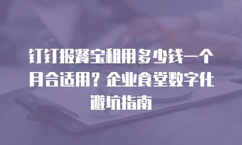 钉钉报餐宝租用多少钱一个月合适用？企业食堂数字化避坑指南