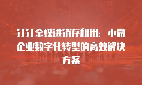 钉钉金蝶进销存租用：小微企业数字化转型的高效解决方案
