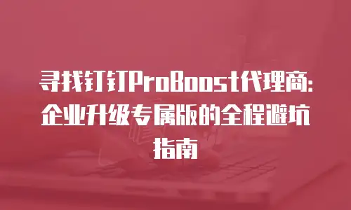 寻找钉钉ProBoost代理商：企业升级专属版的全程避坑指南