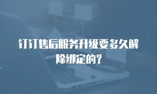 钉钉售后服务升级要多久解除绑定的？