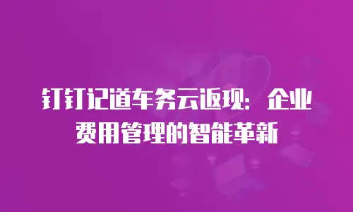 钉钉记道车务云返现：企业费用管理的智能革新