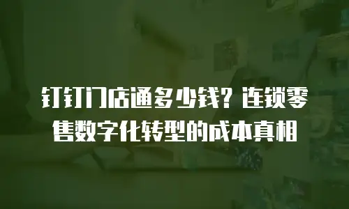 钉钉门店通多少钱？连锁零售数字化转型的成本真相