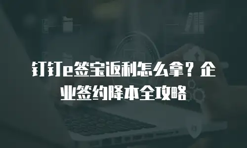 钉钉e签宝返利怎么拿？企业签约降本全攻略