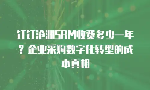 钉钉沧渊SRM收费多少一年？企业采购数字化转型的成本真相