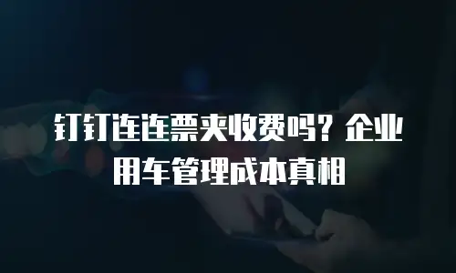 钉钉连连票夹收费吗？企业用车管理成本真相