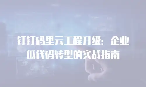 钉钉码里云工程升级：企业低代码转型的实战指南