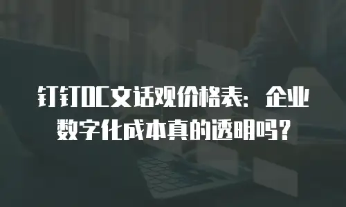 钉钉OC文话观价格表：企业数字化成本真的透明吗？