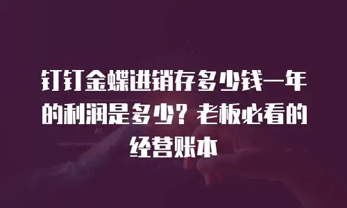 钉钉金蝶进销存多少钱一年的利润是多少？老板必看的经营账本