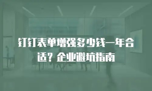 钉钉表单增强多少钱一年合适？企业避坑指南