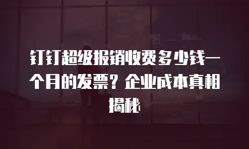 钉钉超级报销收费多少钱一个月的发票？企业成本真相揭秘