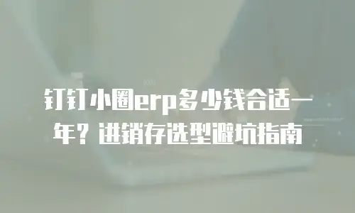 钉钉小圈erp多少钱合适一年？进销存选型避坑指南
