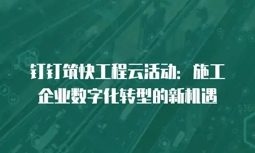 钉钉筑快工程云活动：施工企业数字化转型的新机遇