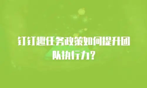 钉钉趣任务政策如何提升团队执行力？