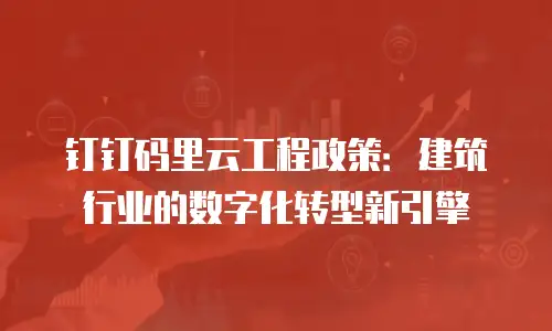 钉钉码里云工程政策：建筑行业的数字化转型新引擎