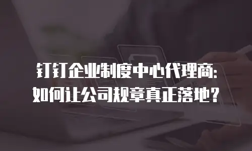 钉钉企业制度中心代理商：如何让公司规章真正落地？